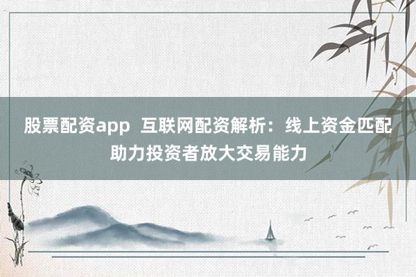 股票配資app  互聯網配資解析：線上資金匹配助力投資者放大交易能力