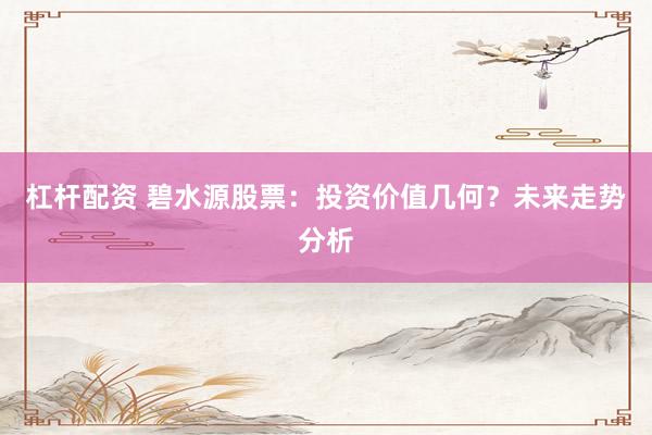 杠桿配資 碧水源股票：投資價值幾何？未來走勢分析