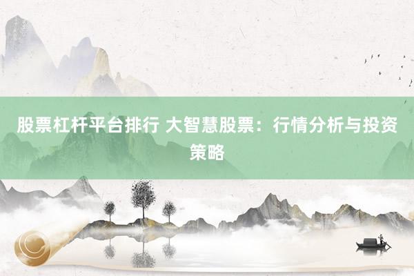 股票杠桿平臺排行 大智慧股票：行情分析與投資策略