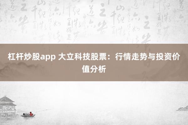 杠桿炒股app 大立科技股票：行情走勢(shì)與投資價(jià)值分析