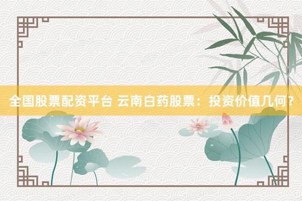 全國股票配資平臺(tái) 云南白藥股票：投資價(jià)值幾何？
