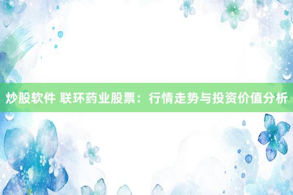 炒股軟件 聯(lián)環(huán)藥業(yè)股票：行情走勢與投資價值分析