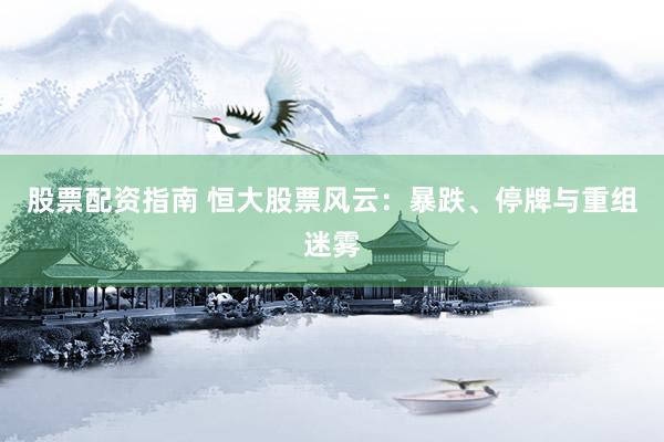 股票配資指南 恒大股票風(fēng)云：暴跌、停牌與重組迷霧