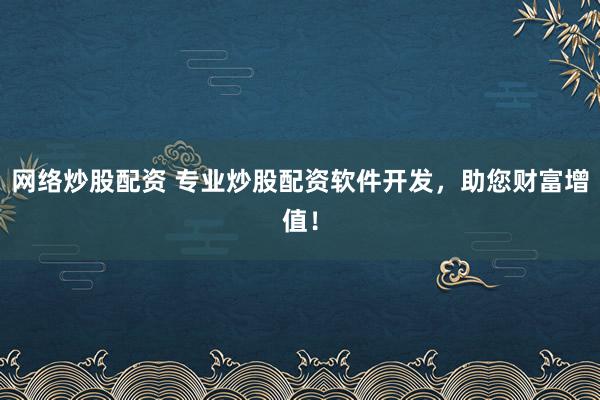 網(wǎng)絡(luò)炒股配資 專業(yè)炒股配資軟件開(kāi)發(fā)，助您財(cái)富增值！