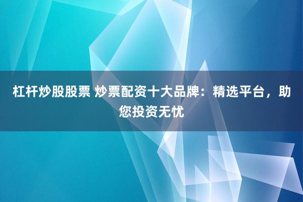 杠桿炒股股票 炒票配資十大品牌：精選平臺，助您投資無憂
