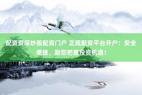 配資資深炒股配資門戶 正規(guī)配資平臺開戶：安全便捷，助您把握投資機遇！
