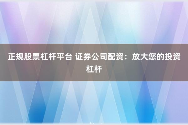 正規(guī)股票杠桿平臺(tái) 證券公司配資：放大您的投資杠桿