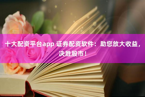 十大配資平臺app 證券配資軟件：助您放大收益，決勝股市！