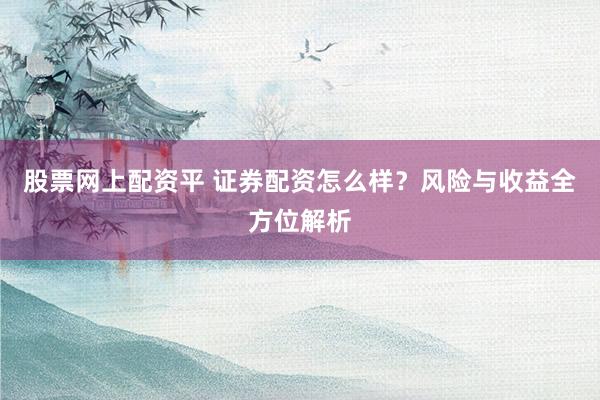 股票網(wǎng)上配資平 證券配資怎么樣？風(fēng)險(xiǎn)與收益全方位解析
