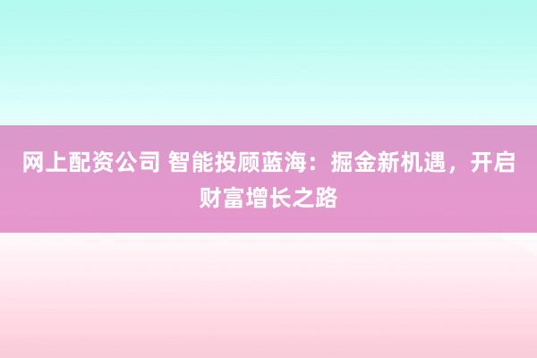 網(wǎng)上配資公司 智能投顧藍(lán)海：掘金新機(jī)遇，開啟財(cái)富增長(zhǎng)之路