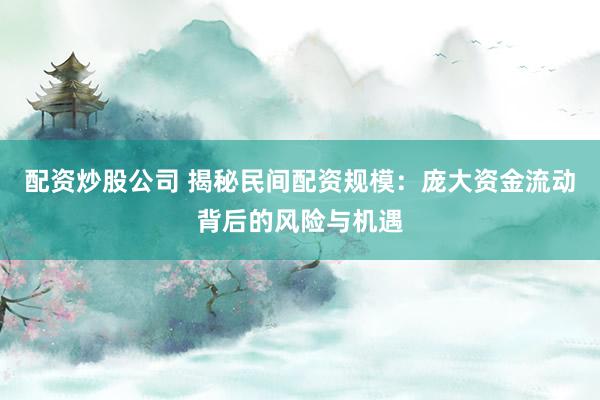 配資炒股公司 揭秘民間配資規(guī)模：龐大資金流動背后的風(fēng)險與機(jī)遇