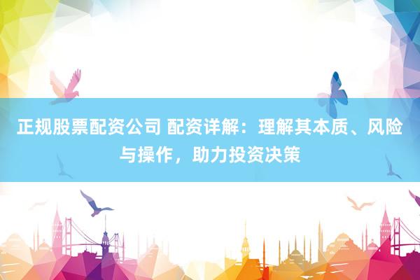 正規(guī)股票配資公司 配資詳解：理解其本質(zhì)、風險與操作，助力投資決策