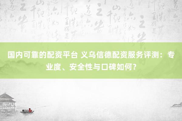 國內(nèi)可靠的配資平臺 義烏信德配資服務評測：專業(yè)度、安全性與口碑如何？